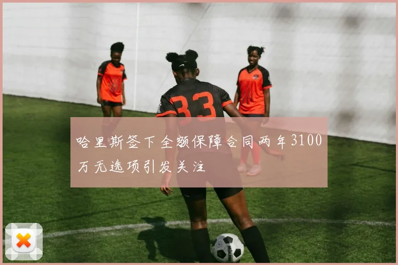 哈里斯签下全额保障合同两年3100万无选项引发关注