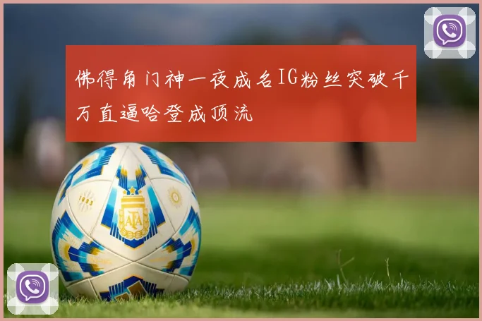 佛得角门神一夜成名IG粉丝突破千万直逼哈登成顶流