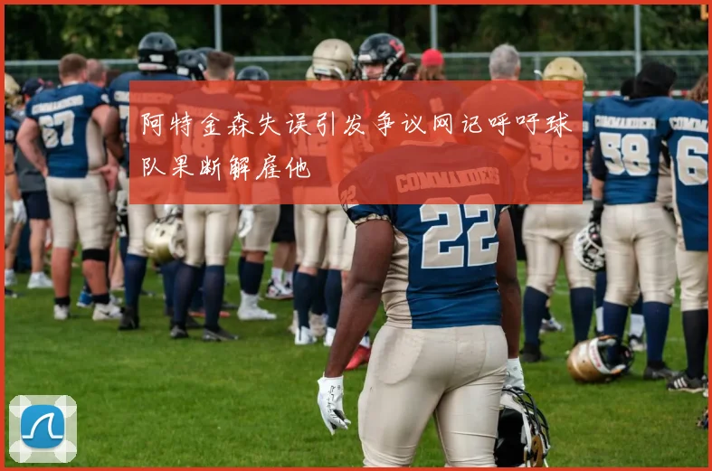 阿特金森失误引发争议网记呼吁球队果断解雇他