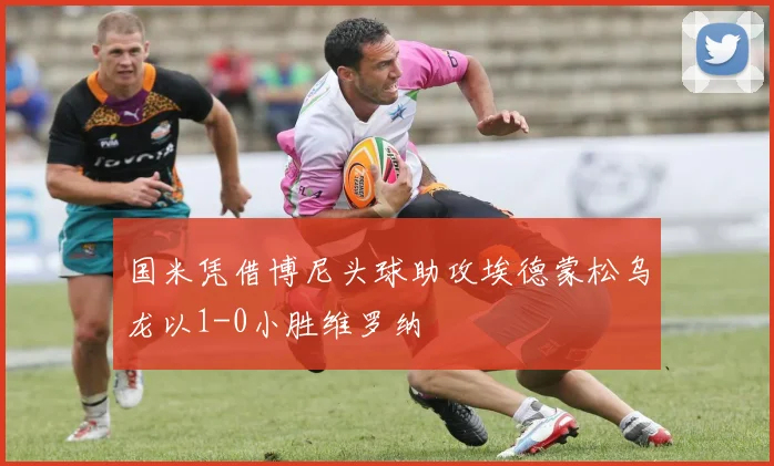 国米凭借博尼头球助攻埃德蒙松乌龙以1-0小胜维罗纳
