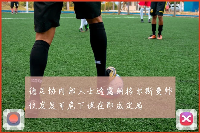 德足协内部人士透露纳格尔斯曼帅位岌岌可危下课在即成定局