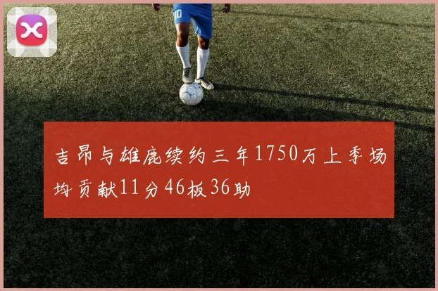 吉昂与雄鹿续约三年1750万上季场均贡献11分46板36助