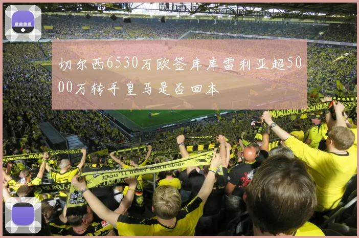切尔西6530万欧签库库雷利亚超5000万转手皇马是否回本