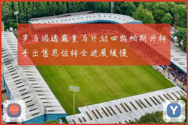 罗马诺透露皇马计划回购帕斯并转手出售恩佐转会进展缓慢
