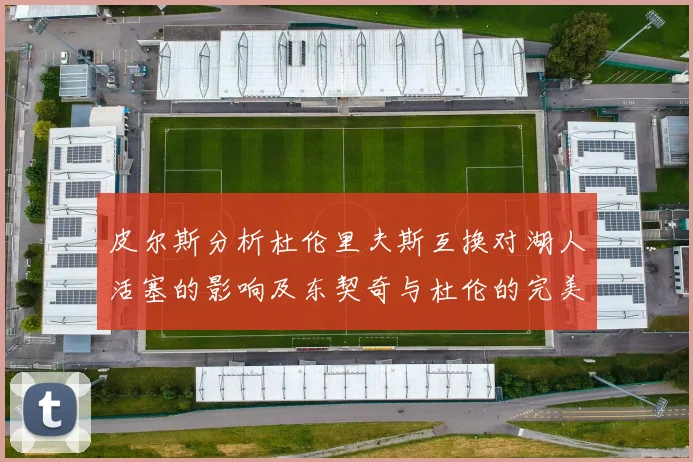 皮尔斯分析杜伦里夫斯互换对湖人活塞的影响及东契奇与杜伦的完美搭配