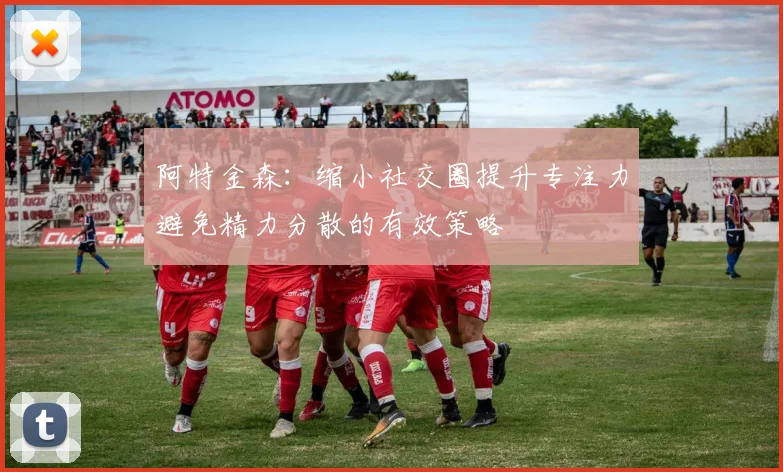 阿特金森：缩小社交圈提升专注力避免精力分散的有效策略
