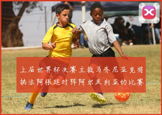 上届世界杯决赛主裁马齐尼亚克将执法阿根廷对阵阿尔及利亚的比赛
