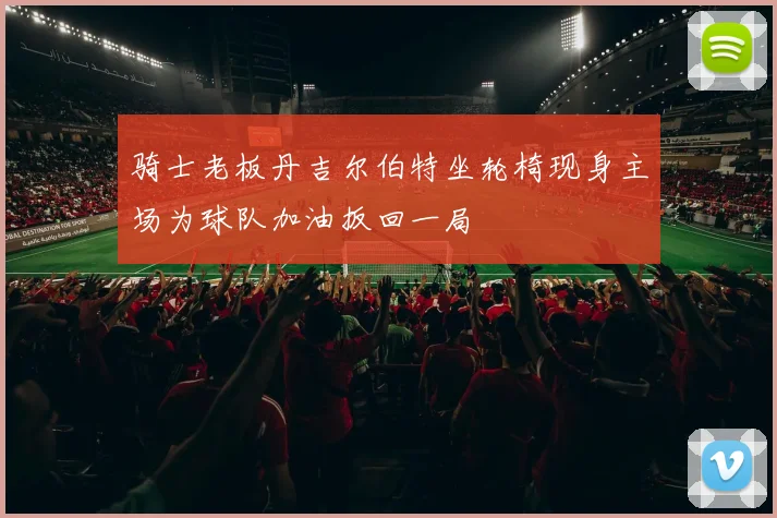 骑士老板丹吉尔伯特坐轮椅现身主场为球队加油扳回一局